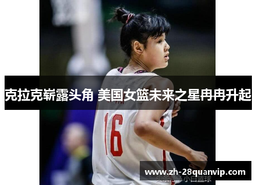 克拉克崭露头角 美国女篮未来之星冉冉升起 克拉克崭露头角 美国女篮未来之星冉冉升起