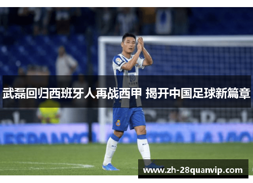 武磊回归西班牙人再战西甲 揭开中国足球新篇章 武磊回归西班牙人再战西甲 揭开中国足球新篇章