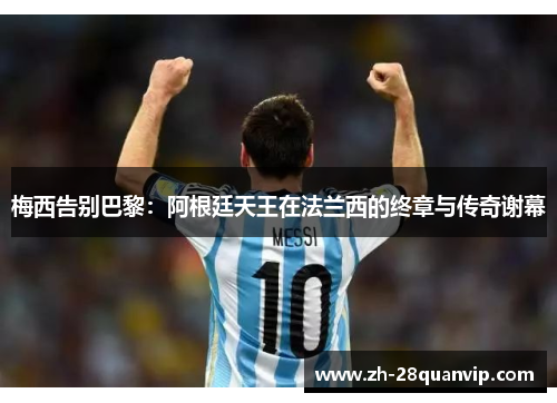 梅西告别巴黎:阿根廷天王在法兰西的终章与传奇谢幕 梅西告别巴黎:阿根廷天王在法兰西的终章与传奇谢幕