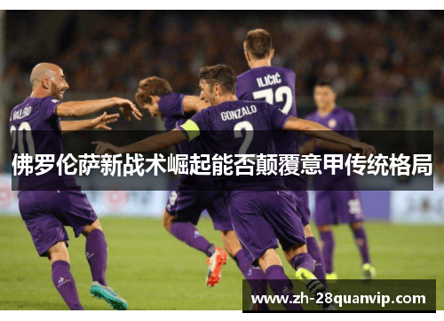 佛罗伦萨新战术崛起能否颠覆意甲传统格局