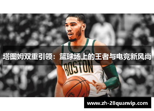 塔图姆双重引领:篮球场上的王者与电竞新风尚 塔图姆双重引领:篮球场上的王者与电竞新风尚