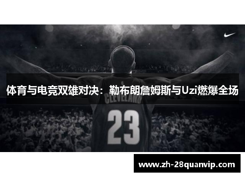 体育与电竞双雄对决:勒布朗詹姆斯与Uzi燃爆全场 体育与电竞双雄对决:勒布朗詹姆斯与Uzi燃爆全场