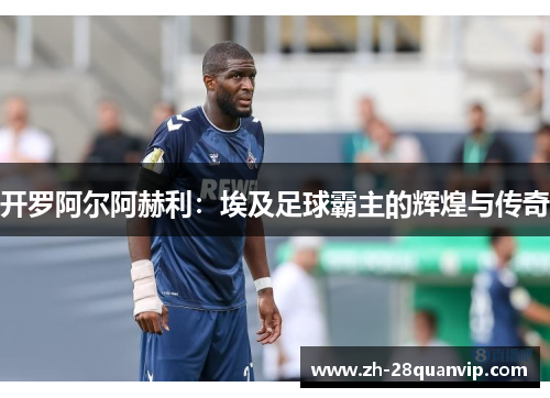 开罗阿尔阿赫利：埃及足球霸主的辉煌与传奇