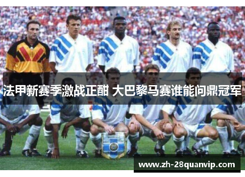 法甲新赛季激战正酣 大巴黎马赛谁能问鼎冠军