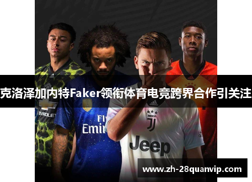 克洛泽加内特Faker领衔体育电竞跨界合作引关注 克洛泽加内特Faker领衔体育电竞跨界合作引关注