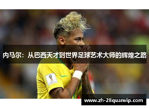内马尔:从巴西天才到世界足球艺术大师的辉煌之路 内马尔:从巴西天才到世界足球艺术大师的辉煌之路