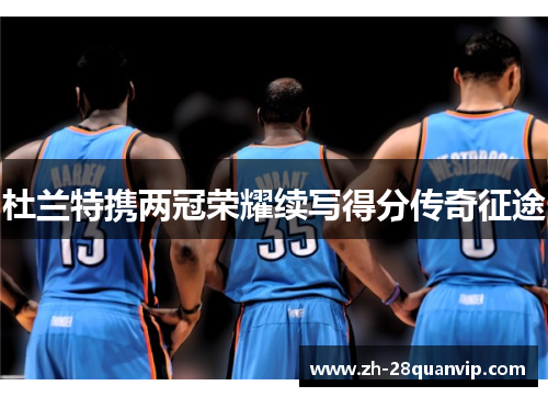 杜兰特携两冠荣耀续写得分传奇征途 杜兰特携两冠荣耀续写得分传奇征途